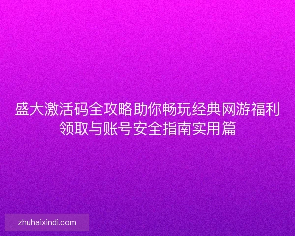 盛大激活码全攻略助你畅玩经典网游福利领取与账号安全指南实用篇