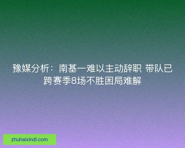 豫媒分析：南基一难以主动辞职 带队已跨赛季8场不胜困局难解