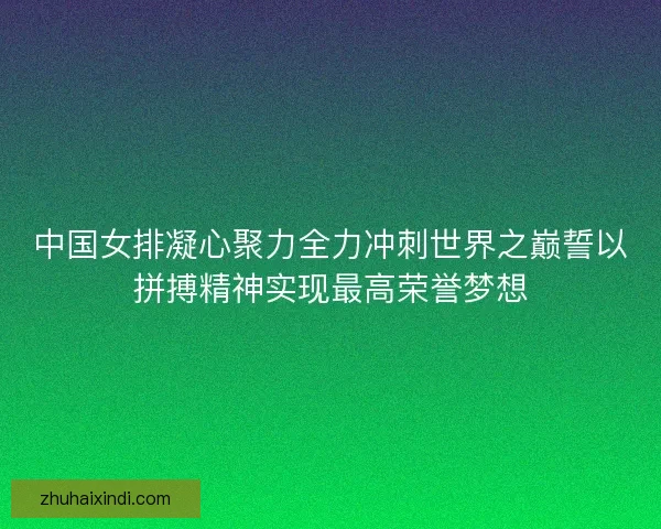 中国女排凝心聚力全力冲刺世界之巅誓以拼搏精神实现最高荣誉梦想